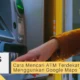 Cara Mencari ATM Terdekat Menggunkan Google Maps Terbaru